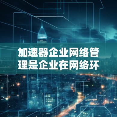 加速器企业网络管理是企业在网络环境中高效传输数据的重要工具,通过加速器企业网络管理,企业能够更好地控制网络流量,优化网络性能,保障数据传输的安全性和稳定性。以下是对加速器企业网络管理的详细说明 加速器企业网络管理是企业在网络环境中高效传输数据的重要工具,通过加速器企业网络管理,企业能够更好地控制网络流量,优化网络性能,保障数据传输的安全性和稳定性。以下是对加速器企业网络管理的详细说明