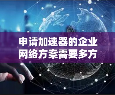 申请加速器的企业网络方案需要多方面的准备,以下是一个结构化的指南,帮助您顺利推进 申请加速器的企业网络方案需要多方面的准备,以下是一个结构化的指南,帮助您顺利推进