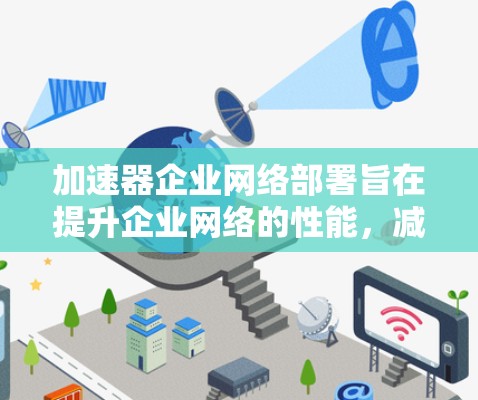 加速器企业网络部署旨在提升企业网络的性能,减少数据传输延迟和错误。以下是逐步的解决方案 加速器企业网络部署旨在提升企业网络的性能,减少数据传输延迟和错误。以下是逐步的解决方案