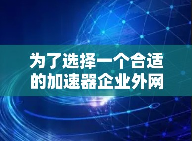 为了选择一个合适的加速器企业外网工具，以下是一步步的建议