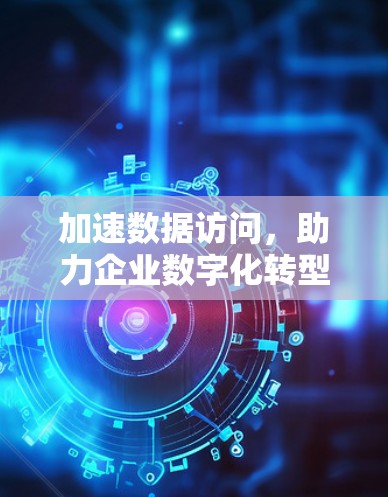 加速数据访问,助力企业数字化转型 加速数据访问,助力企业数字化转型