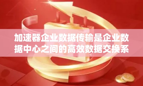 加速器企业数据传输是企业数据中心之间的高效数据交换系统，涉及多个关键领域，包括技术选择、数据存储、安全措施以及应用案例。以下是对加速器企业数据传输的详细分析
