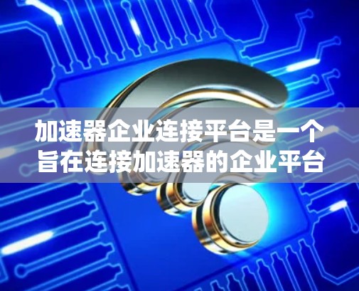 加速器企业连接平台是一个旨在连接加速器的企业平台，旨在为加速工具提供统一的管理和服务。以下是该平台的详细分析
