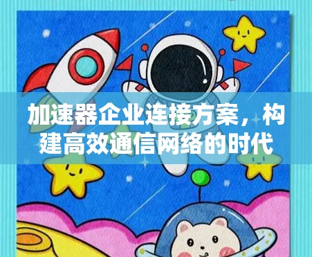加速器企业连接方案,构建高效通信网络的时代创新 加速器企业连接方案,构建高效通信网络的时代创新
