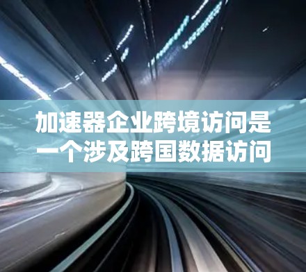 加速器企业跨境访问是一个涉及跨国数据访问的企业技术问题,涉及多个方面,包括技术、安全、法律和管理等多个层面。以下是对此问题的详细分析和总结 加速器企业跨境访问是一个涉及跨国数据访问的企业技术问题,涉及多个方面,包括技术、安全、法律和管理等多个层面。以下是对此问题的详细分析和总结