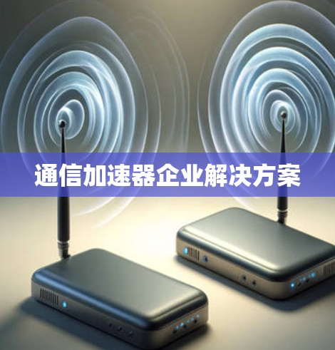 通信加速器企业解决方案 通信加速器企业解决方案