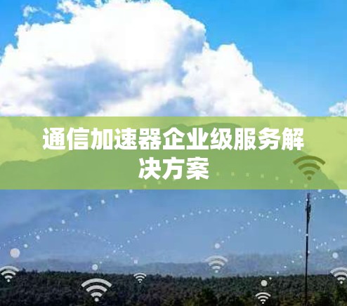 通信加速器企业级服务解决方案 通信加速器企业级服务解决方案