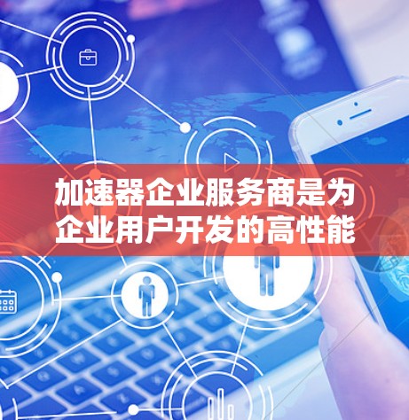 加速器企业服务商是为企业用户开发的高性能计算工具,旨在提升企业的计算能力和业务效率。以下是对该领域的一些详细分析 加速器企业服务商是为企业用户开发的高性能计算工具,旨在提升企业的计算能力和业务效率。以下是对该领域的一些详细分析