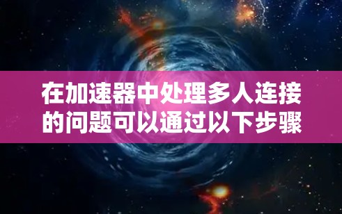 在加速器中处理多人连接的问题可以通过以下步骤进行 在加速器中处理多人连接的问题可以通过以下步骤进行