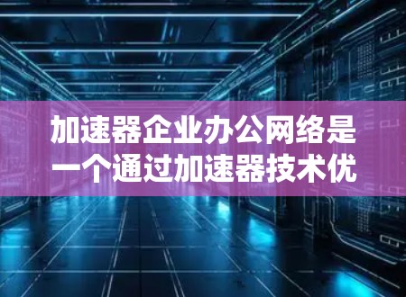 加速器企业办公网络是一个通过加速器技术优化企业内部网络结构和功能的系统,旨在提高信息传播效率和降低成本。以下是对该网络的详细分析和总结 加速器企业办公网络是一个通过加速器技术优化企业内部网络结构和功能的系统,旨在提高信息传播效率和降低成本。以下是对该网络的详细分析和总结