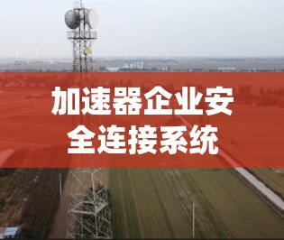 加速器企业安全连接系统 加速器企业安全连接系统