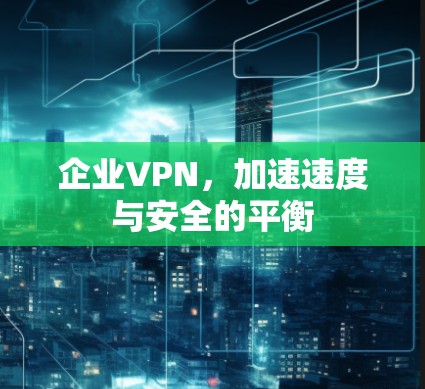 企业VPN,加速速度与安全的平衡 企业VPN,加速速度与安全的平衡