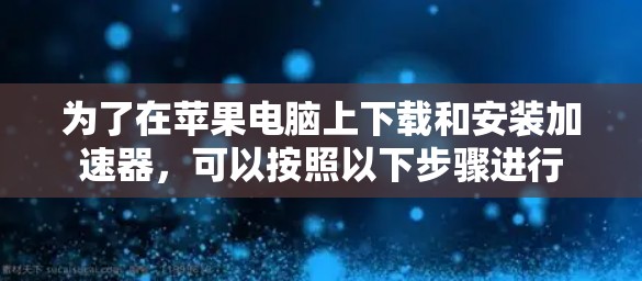 为了在苹果电脑上下载和安装加速器，可以按照以下步骤进行
