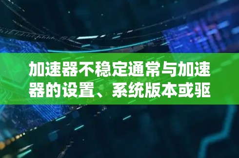 加速器不稳定通常与加速器的设置、系统版本或驱动程序有关。以下是一些步骤,帮助您解决加速器不稳定的问题 加速器不稳定通常与加速器的设置、系统版本或驱动程序有关。以下是一些步骤,帮助您解决加速器不稳定的问题
