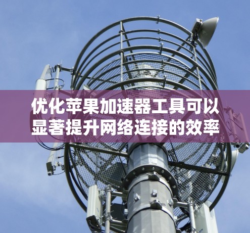 优化苹果加速器工具可以显著提升网络连接的效率和用户体验。以下是一些步骤和建议，帮助你优化加速器工具