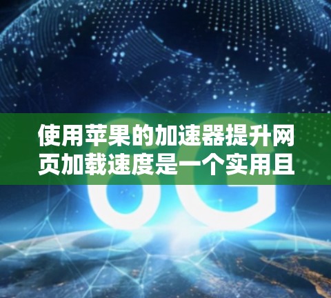 使用苹果的加速器提升网页加载速度是一个实用且有效的方法。以下是详细的步骤指南 使用苹果的加速器提升网页加载速度是一个实用且有效的方法。以下是详细的步骤指南