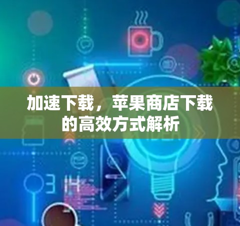 加速下载,苹果商店下载的高效方式解析 加速下载,苹果商店下载的高效方式解析