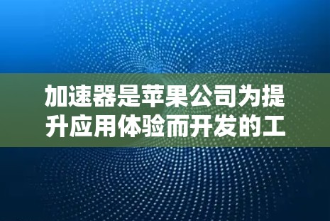 加速器是苹果公司为提升应用体验而开发的工具，通常分为加速器和通用加速器。以下是关于加速器苹果客户端的详细信息