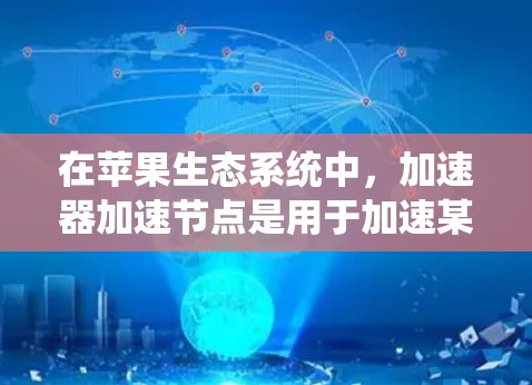 在苹果生态系统中,加速器加速节点是用于加速某些操作的工具。如果您想在加速节点上使用苹果节点中的加速器,建议按照以下步骤进行配置 在苹果生态系统中,加速器加速节点是用于加速某些操作的工具。如果您想在加速节点上使用苹果节点中的加速器,建议按照以下步骤进行配置