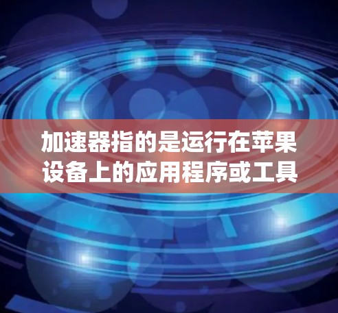 加速器指的是运行在苹果设备上的应用程序或工具，通常用于加速下载、应用安装等任务。例如，Apple TV+是苹果设备上的加速器，支持在有苹果 TV 的设备上直接下载电影、游戏等内容