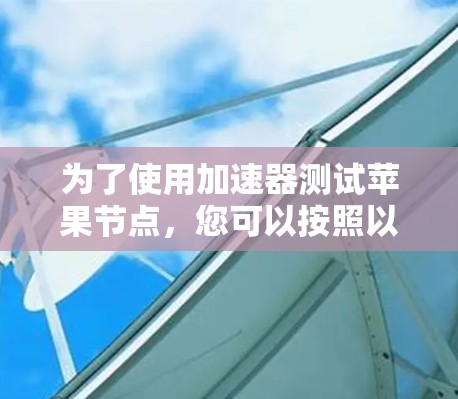 为了使用加速器测试苹果节点,您可以按照以下步骤进行 为了使用加速器测试苹果节点,您可以按照以下步骤进行