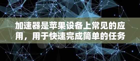 加速器是苹果设备上常见的应用,用于快速完成简单的任务,比如删除文件、清理 cache、删除垃圾邮件等。以下是一些常见的加速器及其功能,帮助你更好地利用它们 加速器是苹果设备上常见的应用,用于快速完成简单的任务,比如删除文件、清理 cache、删除垃圾邮件等。以下是一些常见的加速器及其功能,帮助你更好地利用它们