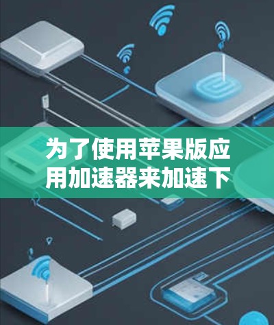 为了使用苹果版应用加速器来加速下载,您可以按照以下步骤操作 为了使用苹果版应用加速器来加速下载,您可以按照以下步骤操作