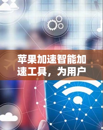 苹果加速智能加速工具,为用户提供最优化加速体验 苹果加速智能加速工具,为用户提供最优化加速体验