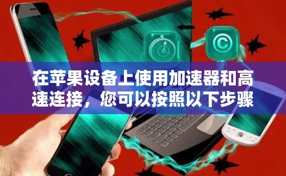 在苹果设备上使用加速器和高速连接,您可以按照以下步骤操作 在苹果设备上使用加速器和高速连接,您可以按照以下步骤操作