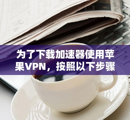 为了下载加速器使用苹果VPN,按照以下步骤进行 为了下载加速器使用苹果VPN,按照以下步骤进行