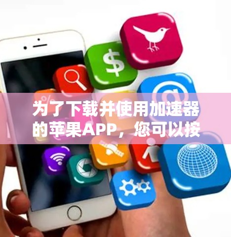 为了下载并使用加速器的苹果APP，您可以按照以下步骤进行操作