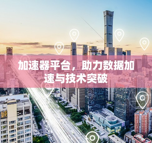 加速器平台,助力数据加速与技术突破 加速器平台,助力数据加速与技术突破