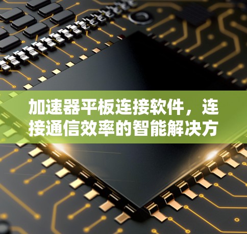 加速器平板连接软件,连接通信效率的智能解决方案 加速器平板连接软件,连接通信效率的智能解决方案