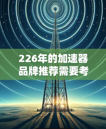 226年的加速器品牌推荐需要考虑行业的趋势、技术创新以及企业的战略规划。以下是一些可能的加速器品牌推荐,涵盖纯电动汽车、智能硬件、元宇宙、工业自动化等领域的领先品牌 226年的加速器品牌推荐需要考虑行业的趋势、技术创新以及企业的战略规划。以下是一些可能的加速器品牌推荐,涵盖纯电动汽车、智能硬件、元宇宙、工业自动化等领域的领先品牌