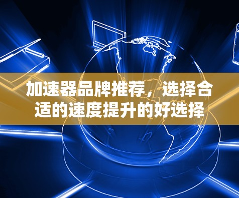 加速器品牌推荐,选择合适的速度提升的好选择 加速器品牌推荐,选择合适的速度提升的好选择