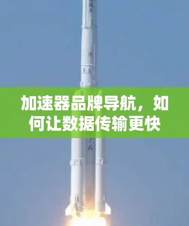 加速器品牌导航，如何让数据传输更快更安全