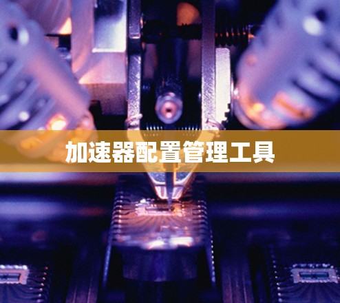 加速器配置管理工具 加速器配置管理工具