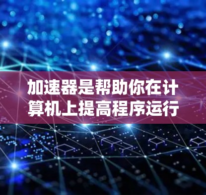 加速器是帮助你在计算机上提高程序运行速度和减少启动时间的重要工具。以下是一个系统化的加速器配置指南，帮助你高效地使用加速器