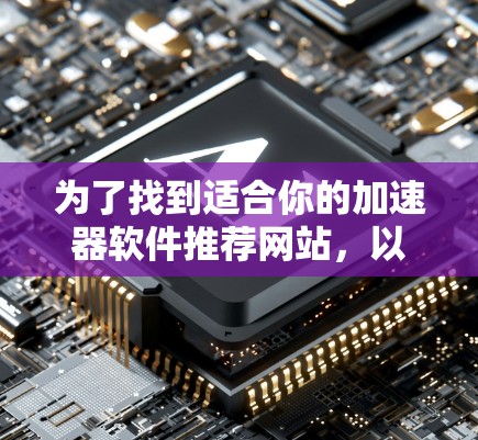 为了找到适合你的加速器软件推荐网站，以下是一些权威和可靠的选择，帮助你提升电脑性能