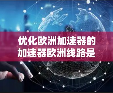优化欧洲加速器的加速器欧洲线路是一个复杂但可行的任务。以下是一个详细的优化计划，涵盖多个关键方面，旨在提升加速器的效率和能效