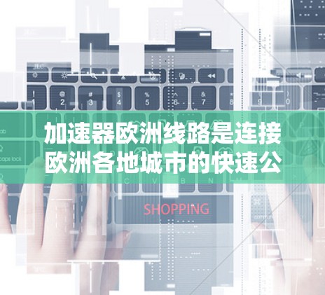 加速器欧洲线路是连接欧洲各地城市的快速公路网络，旨在提供高效的交通连接。以下是对该线路的详细分析