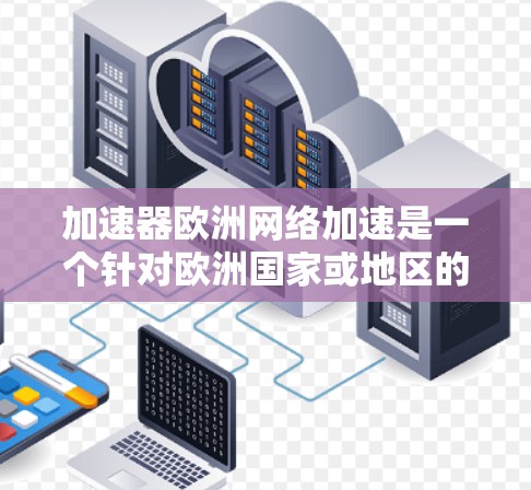 加速器欧洲网络加速是一个针对欧洲国家或地区的网络加速工具,旨在帮助用户自动配额和优化网络连接。以下是关于该工具的详细分析 加速器欧洲网络加速是一个针对欧洲国家或地区的网络加速工具,旨在帮助用户自动配额和优化网络连接。以下是关于该工具的详细分析