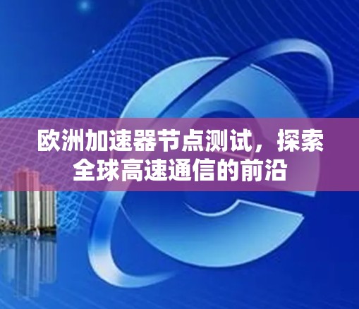 欧洲加速器节点测试,探索全球高速通信的前沿 欧洲加速器节点测试,探索全球高速通信的前沿