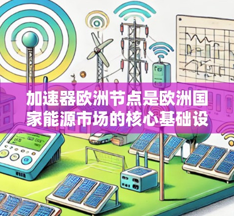 加速器欧洲节点是欧洲国家能源市场的核心基础设施,负责核能发电和电力供应。以下是关于该节点的详细分析 加速器欧洲节点是欧洲国家能源市场的核心基础设施,负责核能发电和电力供应。以下是关于该节点的详细分析