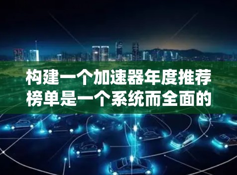 构建一个加速器年度推荐榜单是一个系统而全面的任务,旨在帮助加速器开发者和管理者评估和推荐最佳项目。以下是一个详细的步骤指南,帮助您构建这个榜单 构建一个加速器年度推荐榜单是一个系统而全面的任务,旨在帮助加速器开发者和管理者评估和推荐最佳项目。以下是一个详细的步骤指南,帮助您构建这个榜单