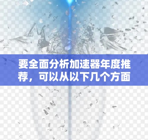 要全面分析加速器年度推荐,可以从以下几个方面入手 要全面分析加速器年度推荐,可以从以下几个方面入手
