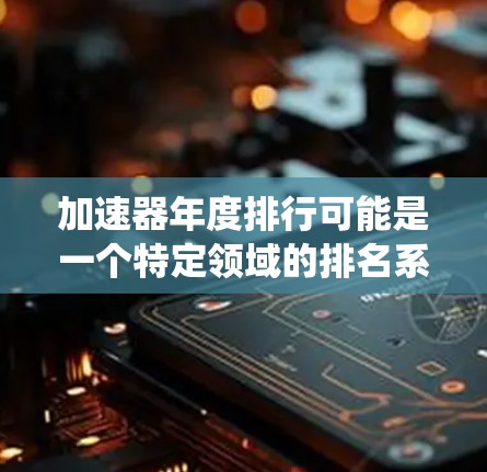 加速器年度排行可能是一个特定领域的排名系统，通常用于评估某个产品、项目、团队或资源在年度内的表现或影响力。以下是一个可能的解释和步骤说明