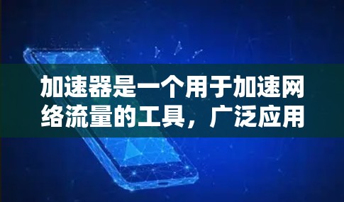 加速器是一个用于加速网络流量的工具，广泛应用于企业、个人和商业环境。以下是对加速器的详细总结
