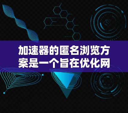 加速器的匿名浏览方案是一个旨在优化网站用户体验、提高服务器响应速度以及保护用户隐私的网络技术。以下是该方案的详细步骤和考虑 加速器的匿名浏览方案是一个旨在优化网站用户体验、提高服务器响应速度以及保护用户隐私的网络技术。以下是该方案的详细步骤和考虑