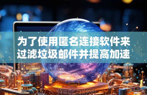 为了使用匿名连接软件来过滤垃圾邮件并提高加速器性能,可以按照以下步骤进行 为了使用匿名连接软件来过滤垃圾邮件并提高加速器性能,可以按照以下步骤进行